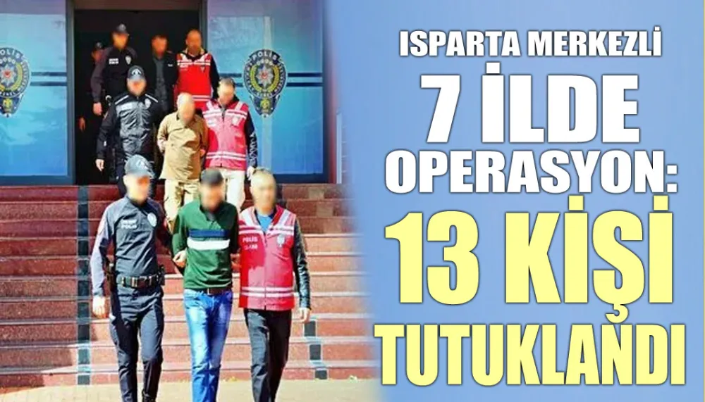 Isparta merkezli 7 ilde operasyon: 13 kişi tutuklandı