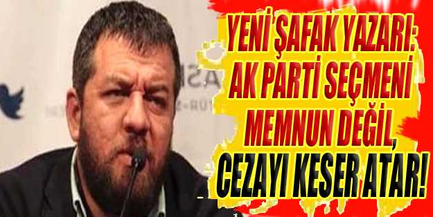 Yeni Şafak yazarı: AK Parti seçmeni memnun değil, cezayı keser atar!