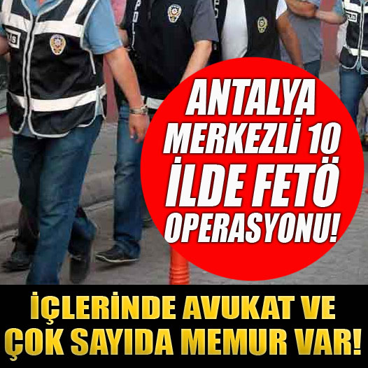 Antalya merkezli 10 ilde FETÖ operasyonu! İçlerinde avukat ve çok sayıda memur var!