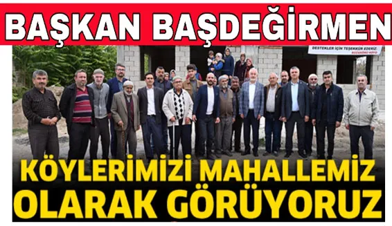 BAŞKAN BAŞDEĞİRMEN: KÖYLERİMİZİ MAHALLEMİZ OLARAK GÖRÜYORUZ