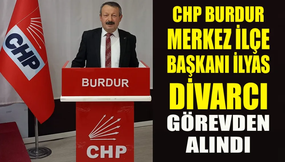 CHP Burdur merkez ilçe başkanı İlyas Divarcı görevden alındı