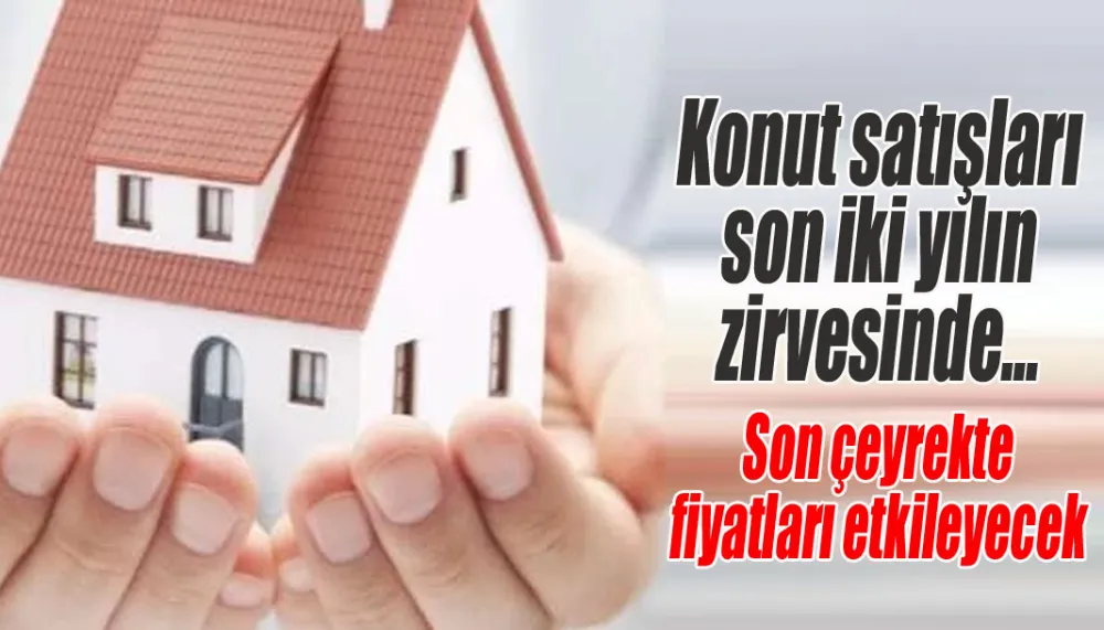 Konut satışları son iki yılın zirvesinde... Son çeyrekte fiyatları etkileyecek