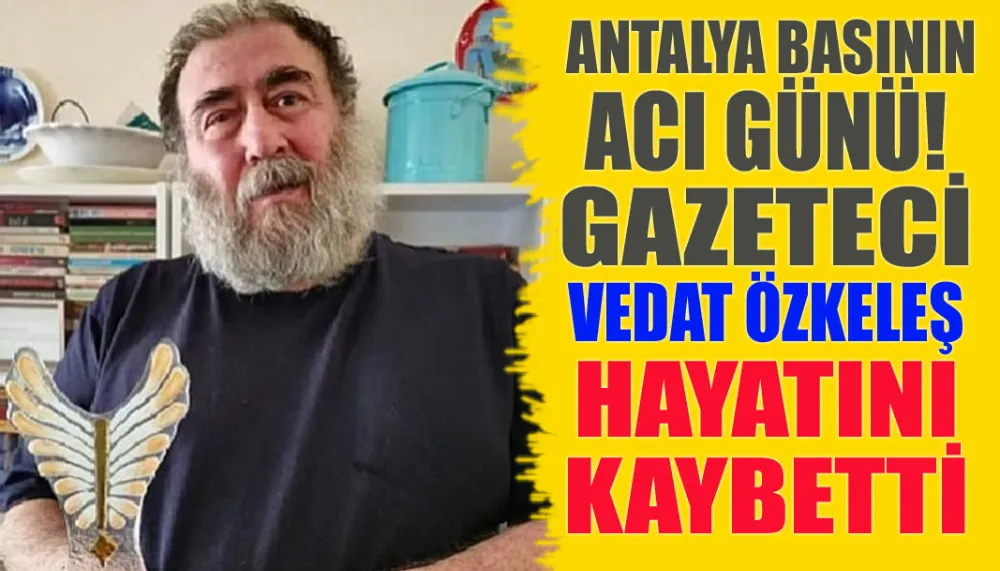 Antalya basının acı günü! Gazeteci Vedat Özkeleş hayatını kaybetti