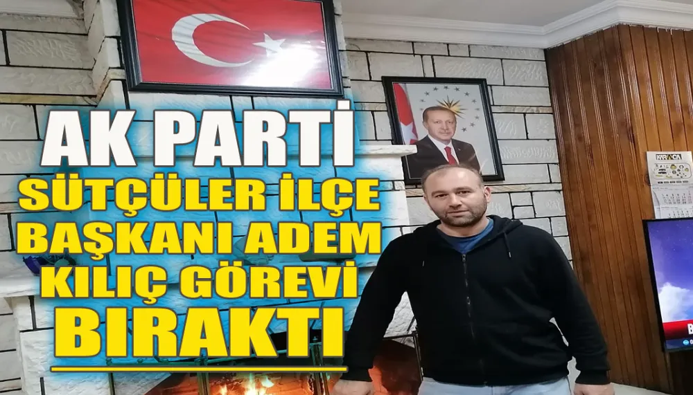 AK Parti Sütçüler ilçe başkanı Adem Kılıç görevi bıraktı