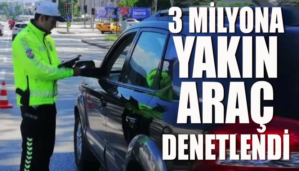 3 milyona yakın araç denetlendi