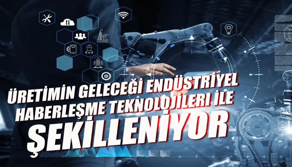 Üretimin geleceği endüstriyel haberleşme teknolojileri ile şekilleniyor