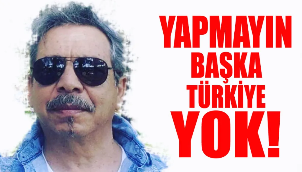 YAPMAYIN, BAŞKA TÜRKİYE YOK..