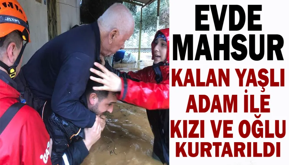 Evde mahsur kalan yaşlı adam ile kızı ve oğlu kurtarıldı