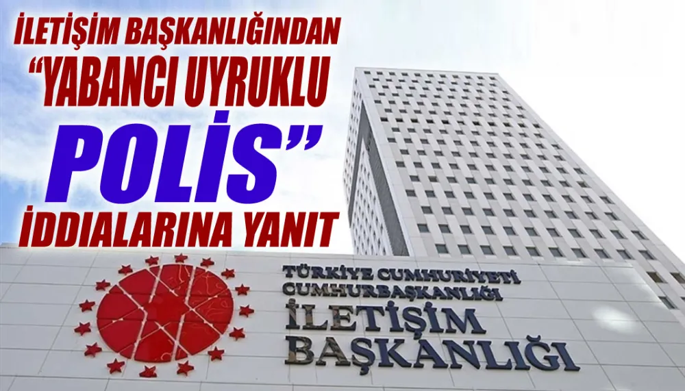 İletişim Başkanlığından “Yabancı Uyruklu Polis” iddialarına yanıt