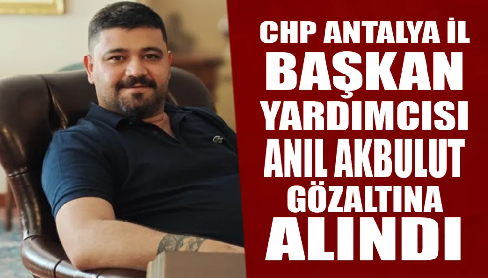 CHP Antalya İl Başkan Yardımcısı Anıl Akbulut Gözaltına Alındı