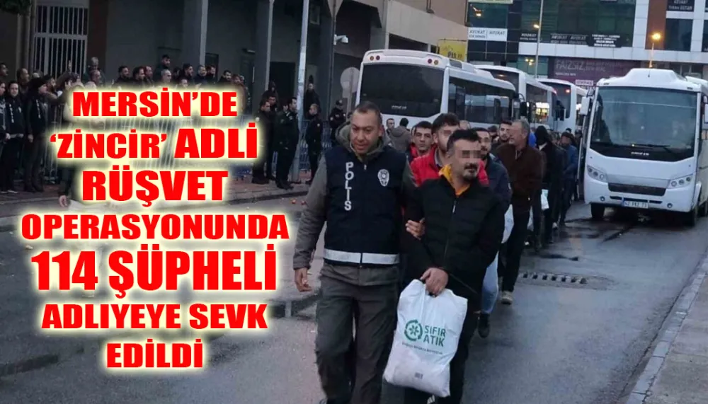 Mersin’de ‘Zincir’ Adlı Rüşvet Operasyonunda 114 Şüpheli Adliyeye Sevk Edildi.