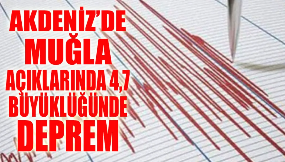 Akdeniz’de Muğla açıklarında 4,7 büyüklüğünde deprem