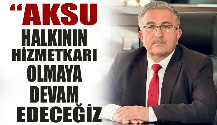“Aksu halkının hizmetkarı olmaya devam edeceğiz”