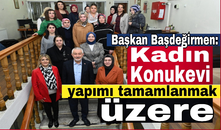 Başkan Başdeğirmen: Kadın Konukevi yapımı tamamlanmak üzere