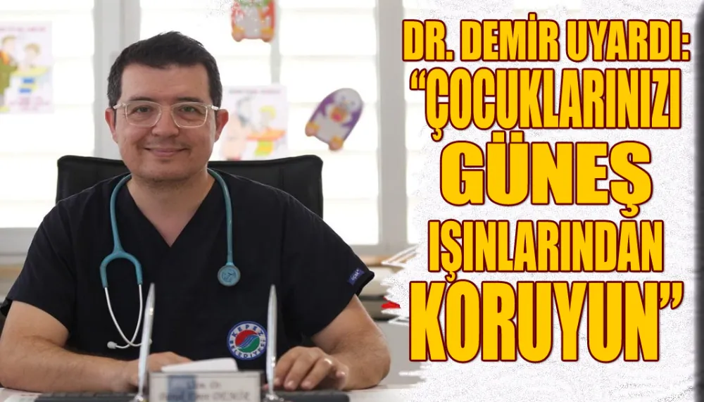 Dr. Demir uyardı: “Çocuklarınızı güneş ışınlarından koruyun”