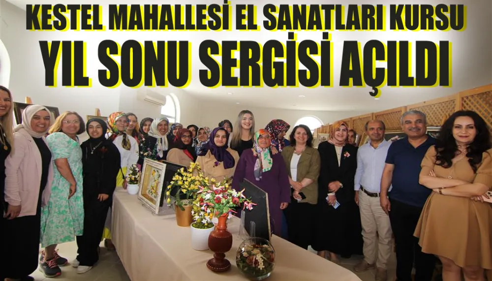 KESTEL MAHALLESİ EL SANATLARI KURSU YIL SONU SERGİSİ AÇILDI