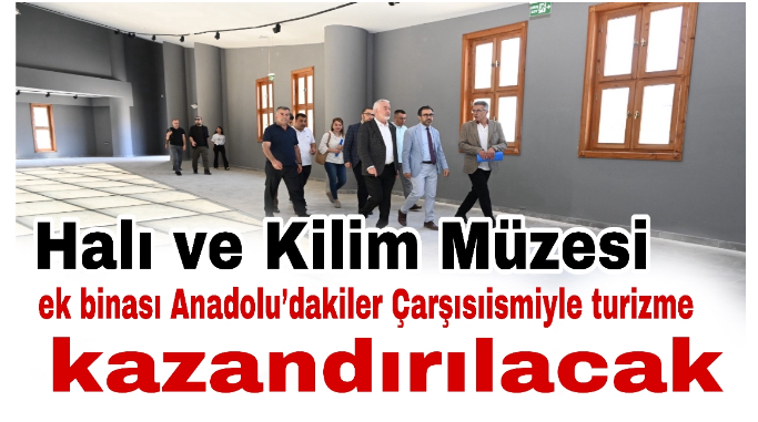 Halı ve Kilim Müzesi ek binası Anadolu’dakiler Çarşısıismiyle turizme kazandırılacak