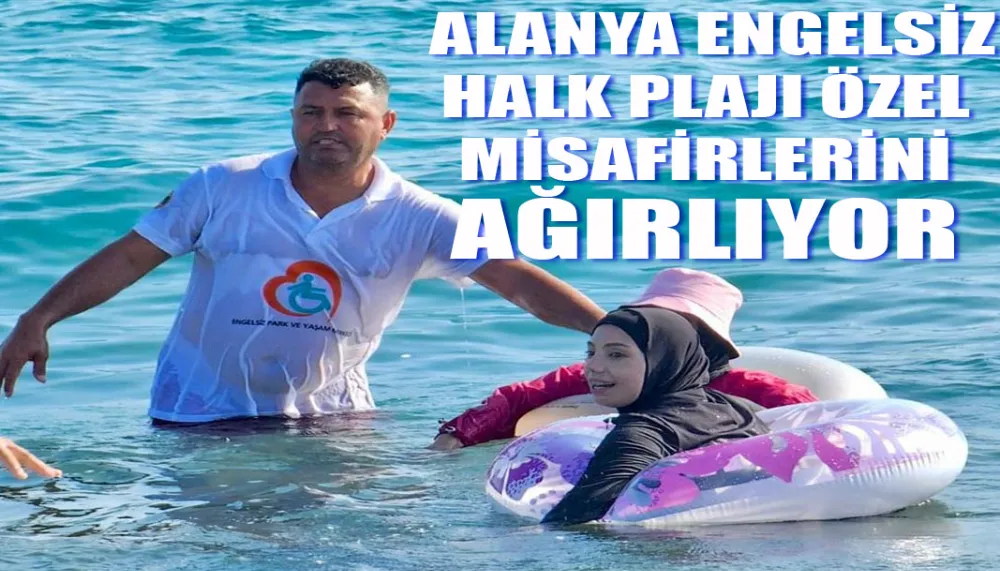 ALANYA BELEDİYESİ ENGELSİZ HALK PLAJI ÖZEL MİSAFİRLERİNİ AĞIRLIYOR