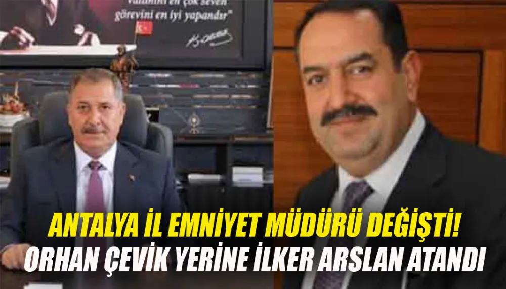 Antalya İl Emniyet Müdürü değişti! Orhan Çevik yerine İlker Arslan atandı