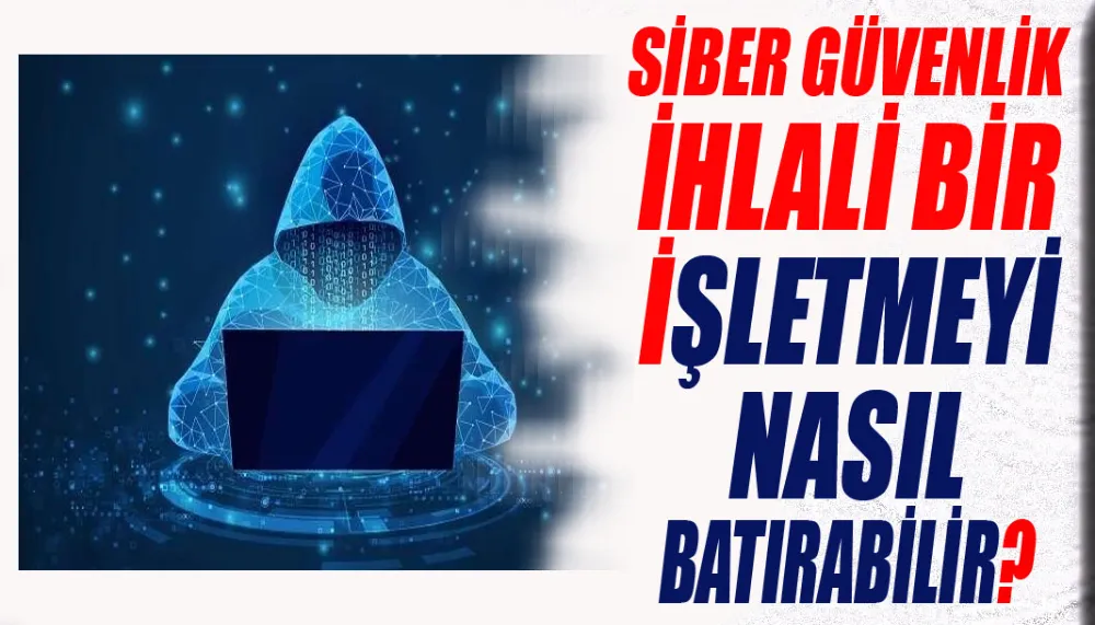 Siber güvenlik ihlali bir işletmeyi nasıl batırabilir?