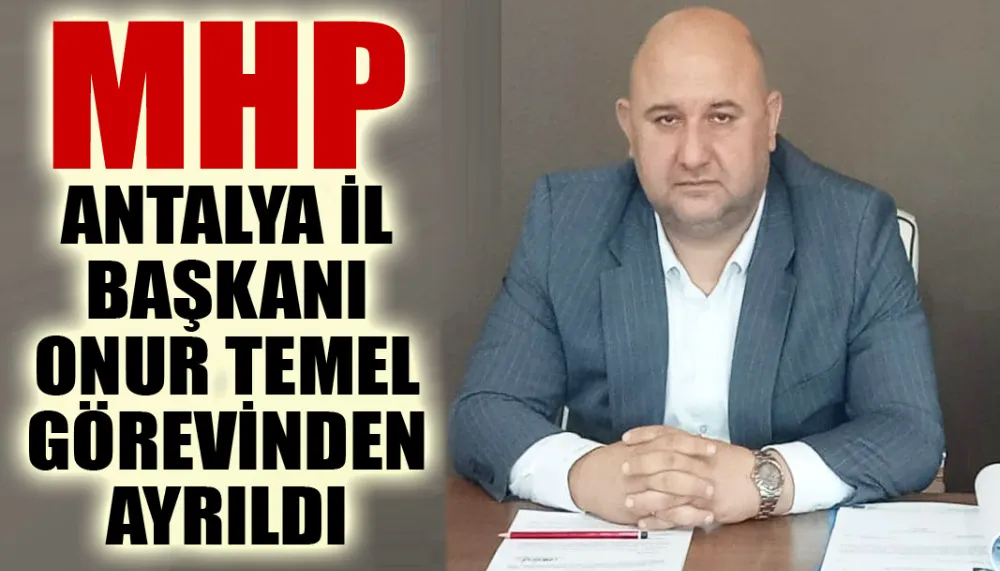 MHP Antalya İl Başkanı Onur Temel görevinden Ayrıldı