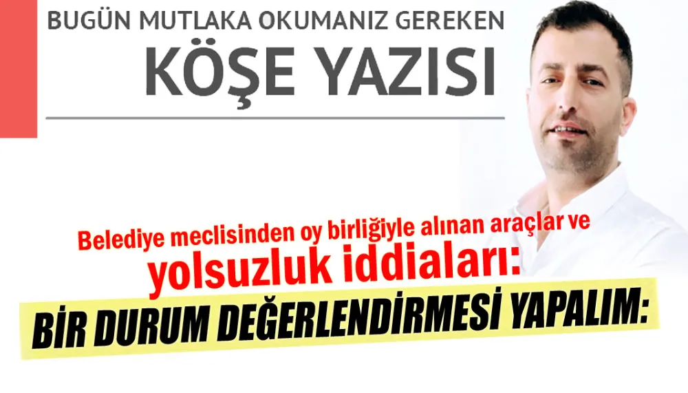 Belediye meclisinden oy birliğiyle alınan araçlar ve yolsuzluk iddiaları: Bir durum değerlendirmesi yapalım…