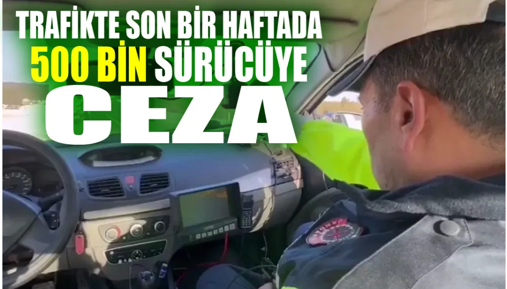 Trafikte son bir haftada 500 bin sürücüye ceza