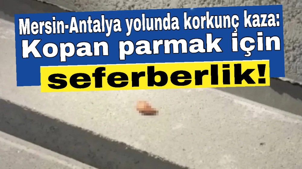 Mersin-Antalya Yolunda Korkunç Kaza: Kopan Parmak İçin Seferberlik!