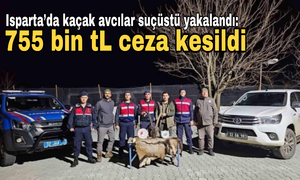 Isparta’da kaçak avcılar suçüstü yakalandı: 755 bin tL ceza kesildi