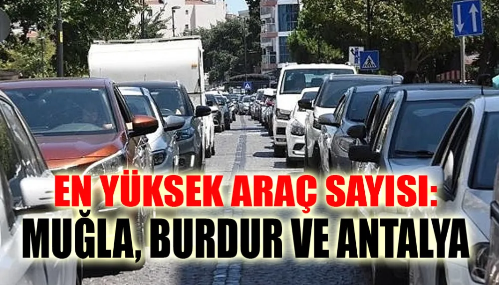 En Yüksek Araç Sayısı: Muğla, Burdur ve Antalya