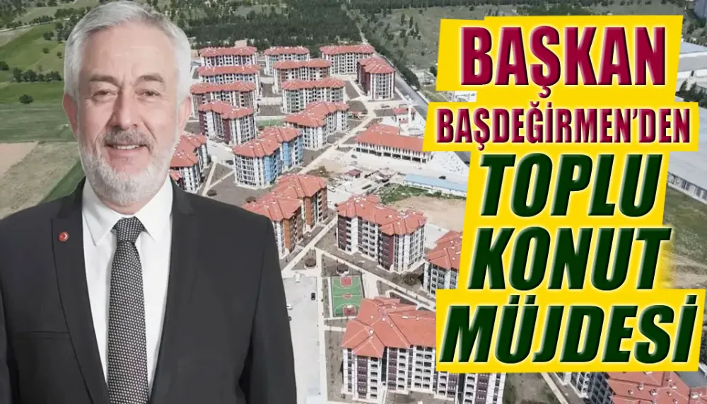 Başkan Başdeğirmen’den toplu konut müjdesi