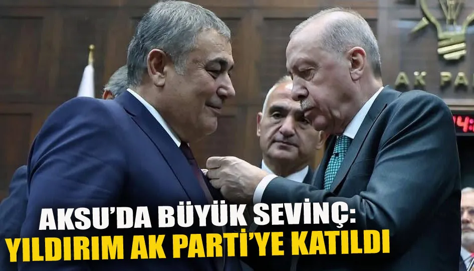 Aksu’da büyük sevinç: Yıldırım AK Parti’ye katıldı