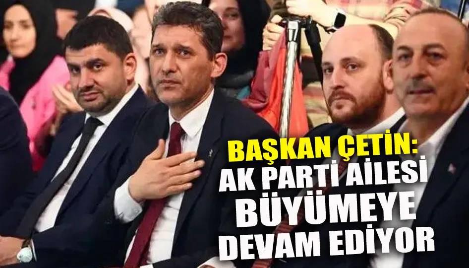 Başkan Çetin: AK Parti Ailesi Büyümeye Devam Ediyor