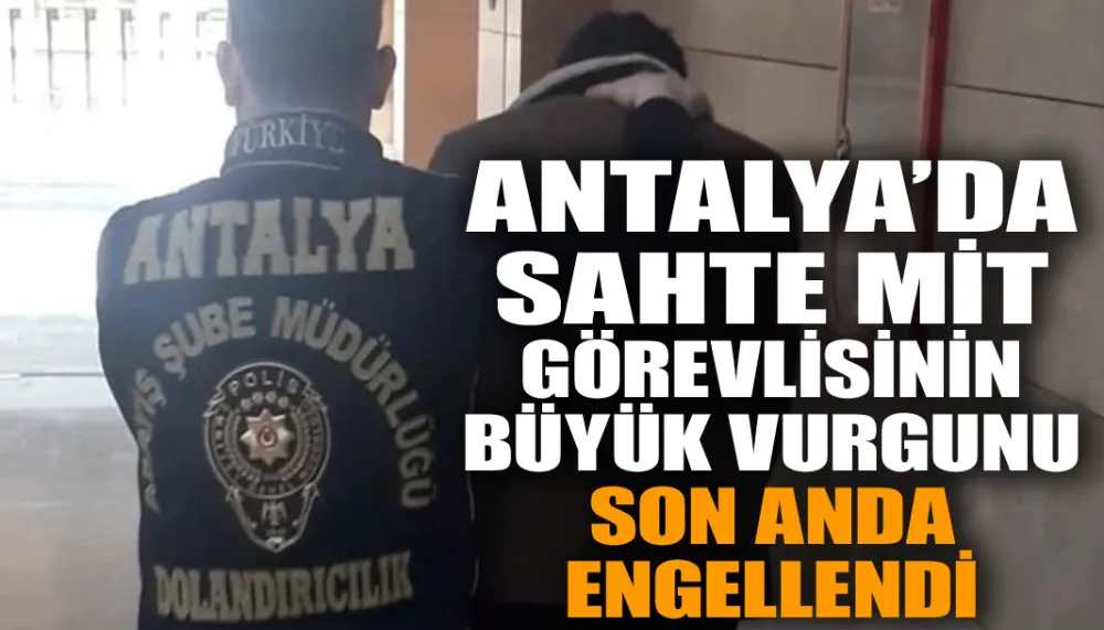 Antalya’da sahte MİT görevlisinin büyük vurgunu son anda engellendi