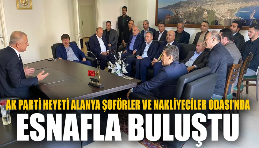 AK Parti heyeti, Alanya şoförler ve nakliyeciler odası’nda esnafla buluştu