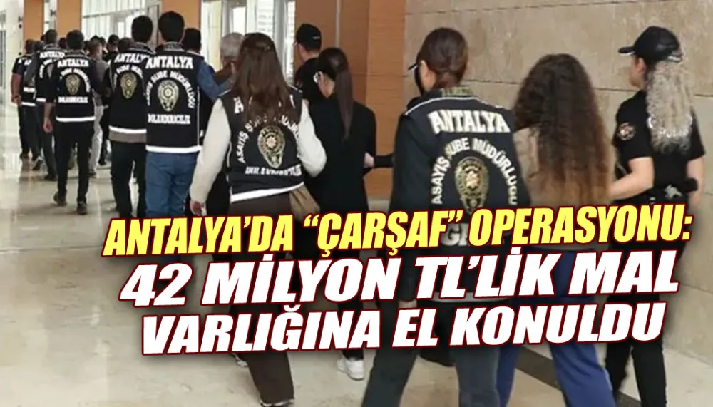 Antalya’da “çarşaf” operasyonu: 42 milyon tL’lik mal varlığına el konuldu