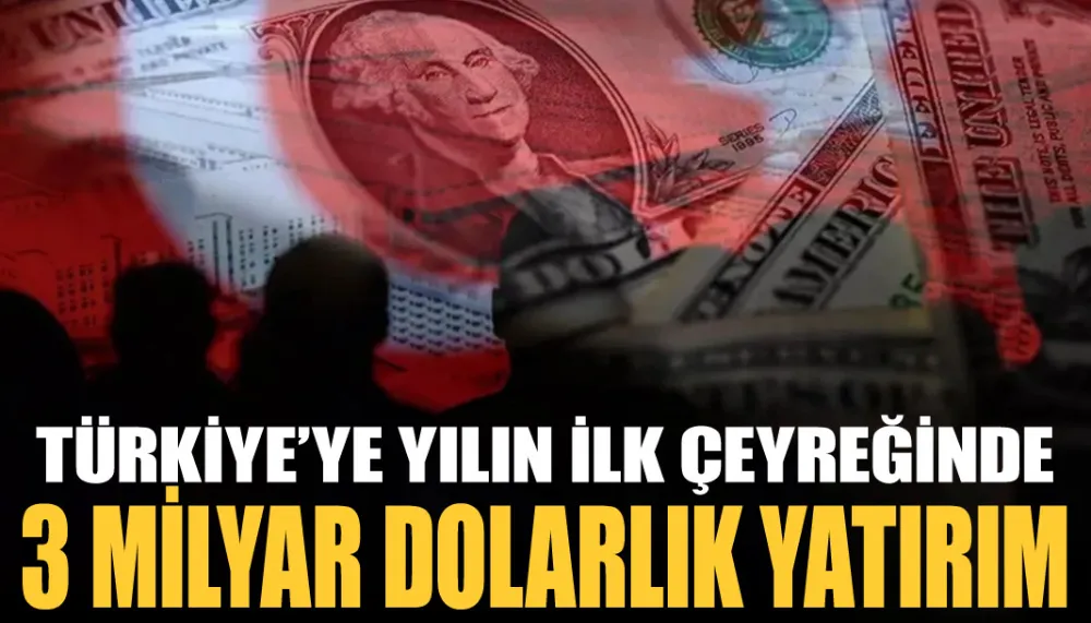 Türkiye’ye yılın ilk çeyreğinde 3 milyar dolarlık yatırım