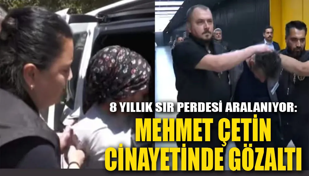 8 Yıllık Sır Perdesi Aralanıyor: Mehmet Çetin Cinayetinde Gözaltı