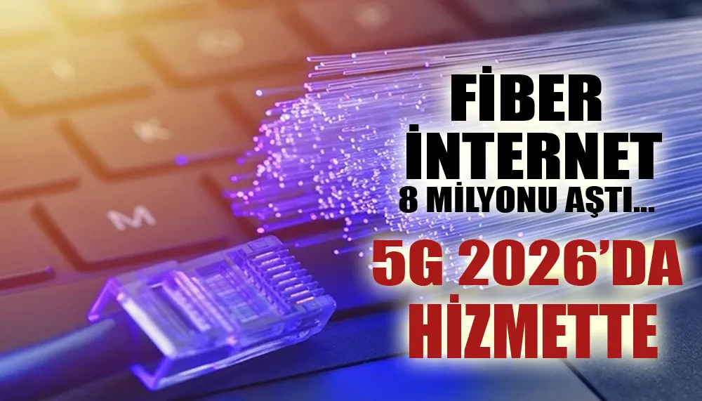 Fiber internet 8 milyonu aştı...  5G 2026’da hizmette