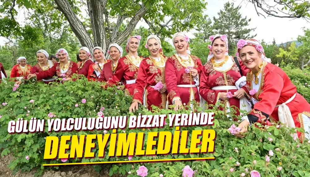 Gülün yolculuğunu bizzat yerinde deneyimlediler