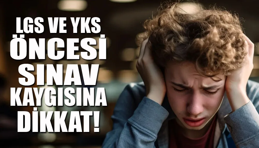 LGS ve YKS öncesi sınav kaygısına dikkat!