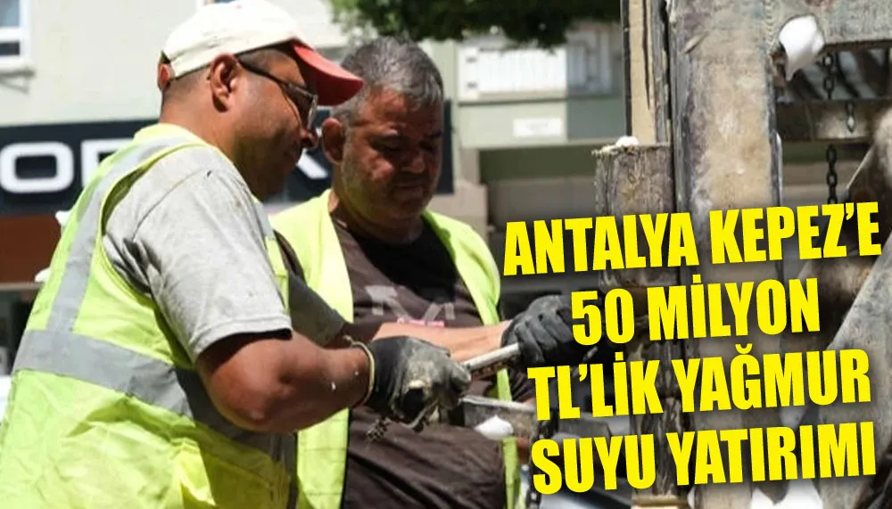 Antalya Kepez’e 50 Milyon TL’lik yağmur suyu yatırımı