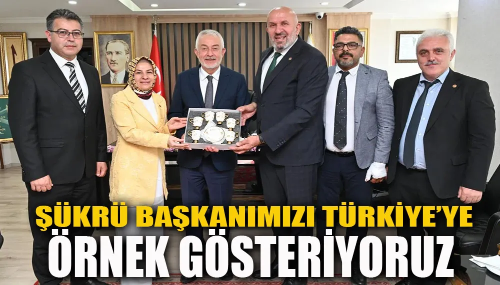 Şükrü Başkanımızı Türkiye’ye örnek gösteriyoruz