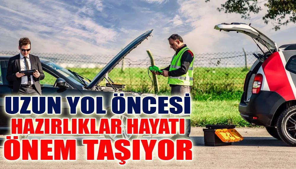Uzun yol öncesi hazırlıklar hayati önem taşıyor