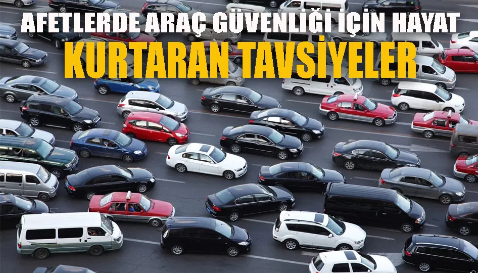 Afetlerde araç güvenliği için hayat kurtaran tavsiyeler