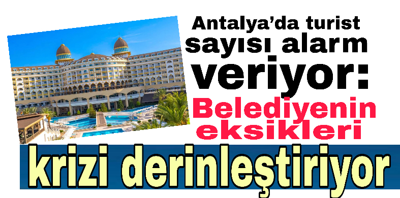 Antalya’da Turist Sayısı Alarm Veriyor: Belediyenin Eksikleri Krizi Derinleştiriyor