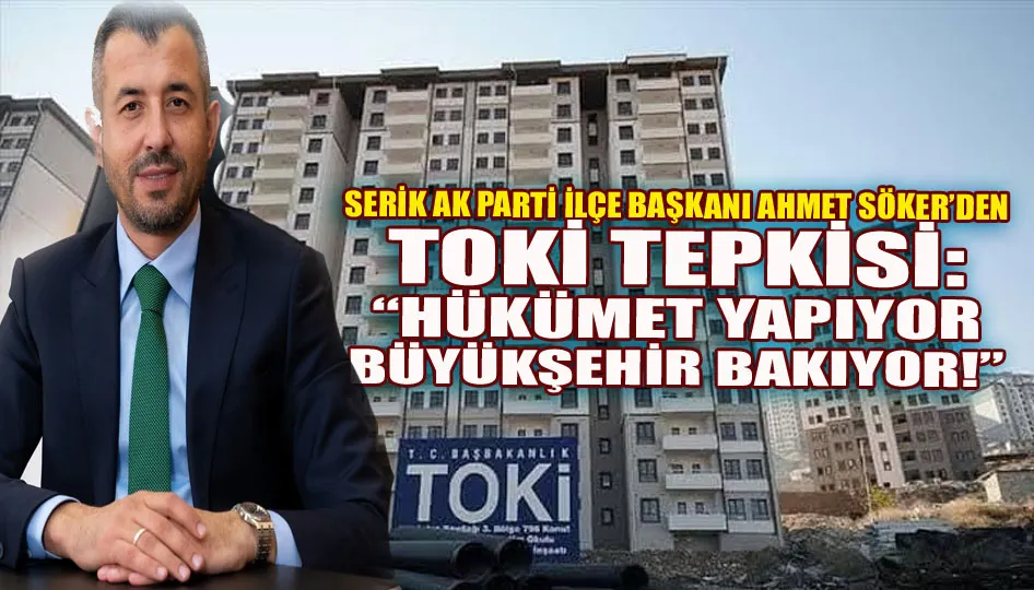 Serik Ak Parti ilçe başkanı Ahmet Söker’den toki tepkisi: “Hükümet yapıyor, büyükşehir bakıyor!”