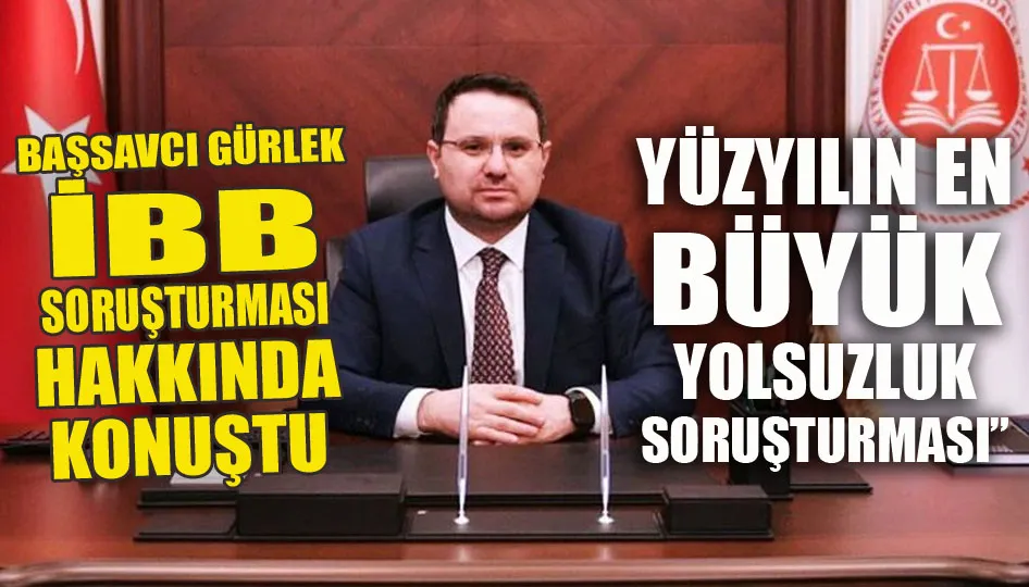 Başsavcı Gürlek: “İBB soruşturması yüzyılın en büyük yolsuzluk soruşturması”