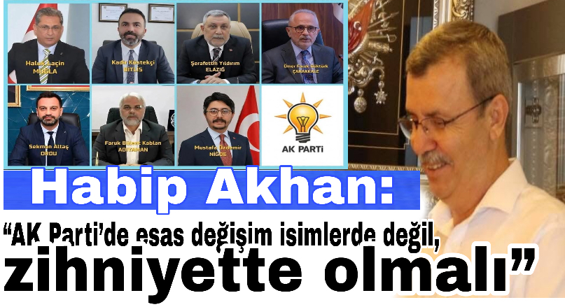 Habip Akhan: “AK Parti’de esas değişim isimlerde değil, zihniyette olmalı”