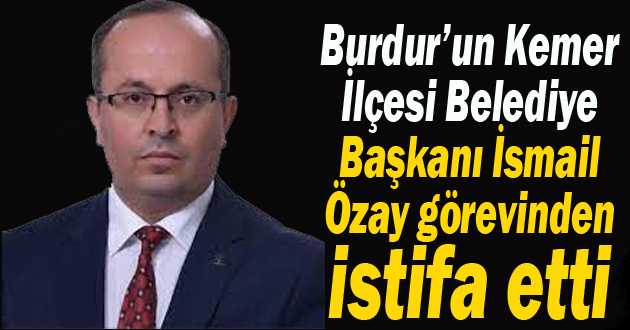 Burdur’un Kemer İlçesi Belediye Başkanı İsmail Özay istifa etti